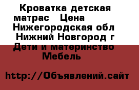 Кроватка детская  матрас › Цена ­ 4 500 - Нижегородская обл., Нижний Новгород г. Дети и материнство » Мебель   